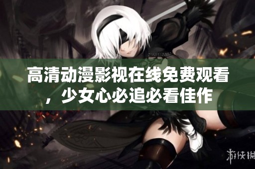 高清动漫影视在线免费观看，少女心必追必看佳作