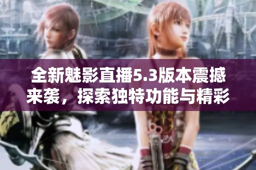 全新魅影直播5.3版本震撼来袭，探索独特功能与精彩体验