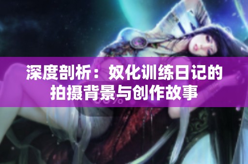 深度剖析：奴化训练日记的拍摄背景与创作故事