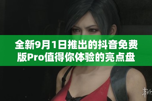 全新9月1日推出的抖音免费版Pro值得你体验的亮点盘点