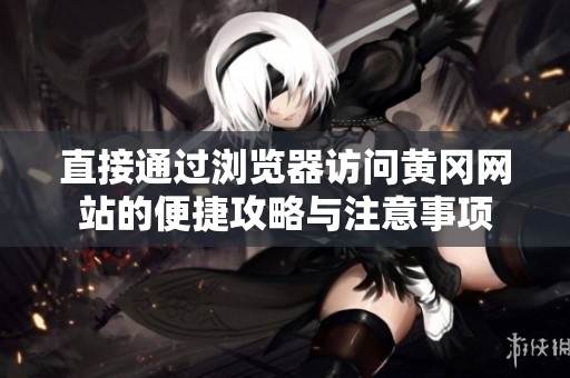 直接通过浏览器访问黄冈网站的便捷攻略与注意事项