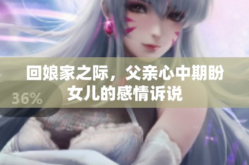 回娘家之际，父亲心中期盼女儿的感情诉说