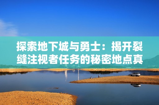 探索地下城与勇士：揭开裂缝注视者任务的秘密地点真相
