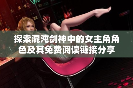 探索混沌剑神中的女主角角色及其免费阅读链接分享