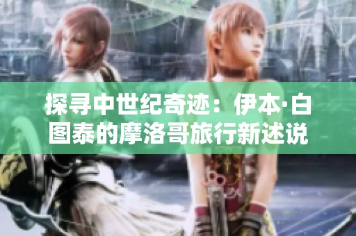 探寻中世纪奇迹：伊本·白图泰的摩洛哥旅行新述说