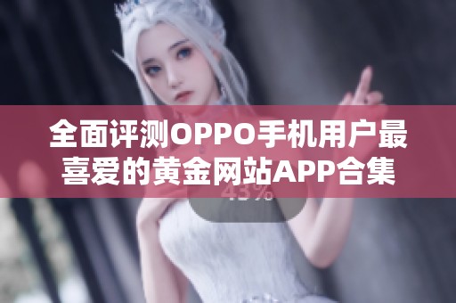 全面评测OPPO手机用户最喜爱的黄金网站APP合集