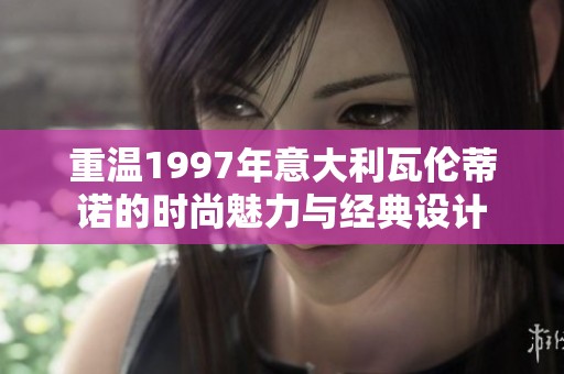 重温1997年意大利瓦伦蒂诺的时尚魅力与经典设计