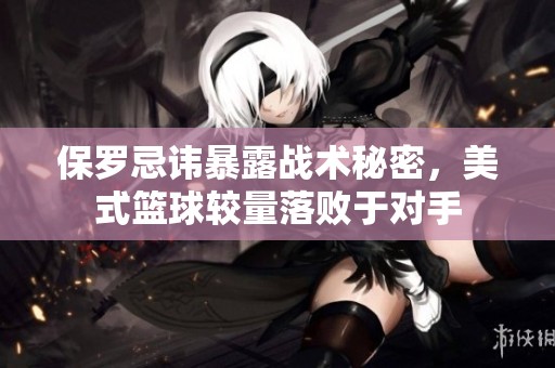 保罗忌讳暴露战术秘密，美式篮球较量落败于对手