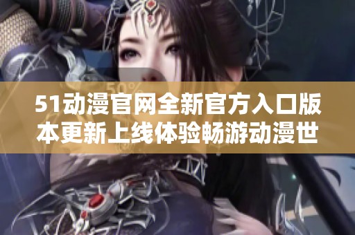 51动漫官网全新官方入口版本更新上线体验畅游动漫世界