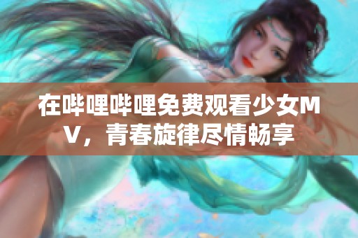 在哔哩哔哩免费观看少女MV，青春旋律尽情畅享