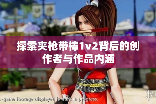 探索夹枪带棒1v2背后的创作者与作品内涵