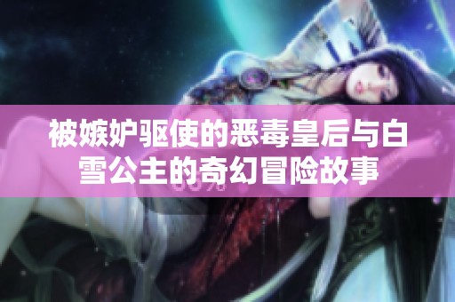 被嫉妒驱使的恶毒皇后与白雪公主的奇幻冒险故事