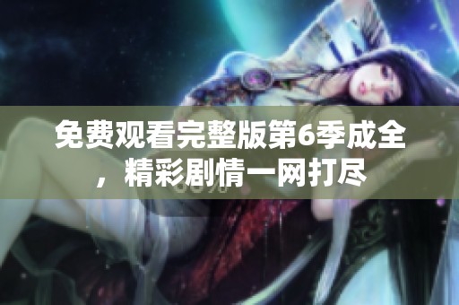 免费观看完整版第6季成全，精彩剧情一网打尽