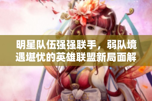明星队伍强强联手，弱队境遇堪忧的英雄联盟新局面解读