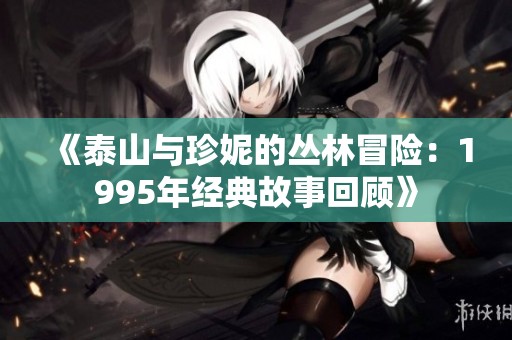 《泰山与珍妮的丛林冒险：1995年经典故事回顾》