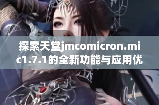 探索天堂jmcomicron.mic1.7.1的全新功能与应用优势