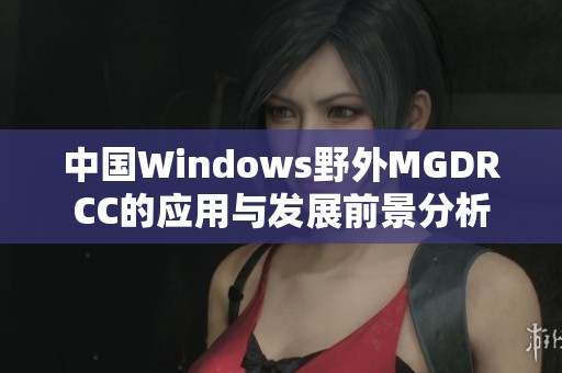 中国Windows野外MGDRCC的应用与发展前景分析