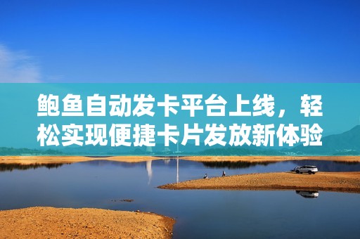 鲍鱼自动发卡平台上线，轻松实现便捷卡片发放新体验