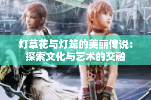 灯草花与灯笼的美丽传说：探索文化与艺术的交融