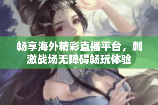 畅享海外精彩直播平台，刺激战场无障碍畅玩体验