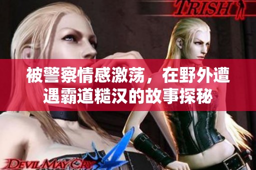 被警察情感激荡，在野外遭遇霸道糙汉的故事探秘
