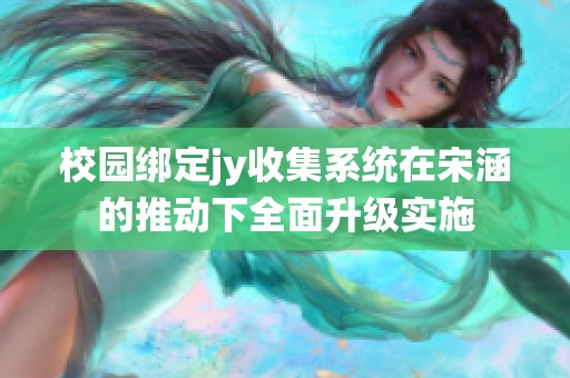 校园绑定jy收集系统在宋涵的推动下全面升级实施