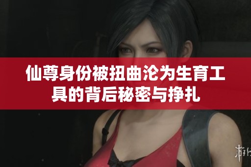 仙尊身份被扭曲沦为生育工具的背后秘密与挣扎
