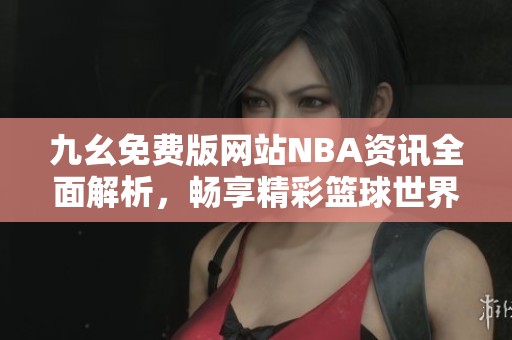 九幺免费版网站NBA资讯全面解析，畅享精彩篮球世界