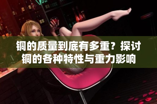 铜的质量到底有多重？探讨铜的各种特性与重力影响