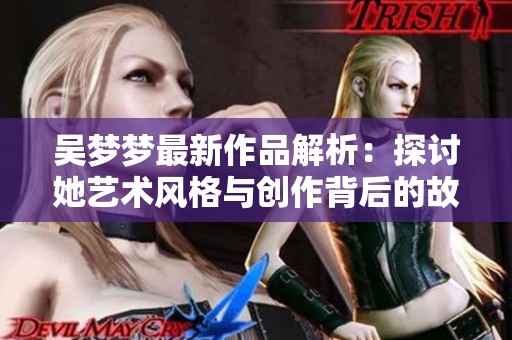 吴梦梦最新作品解析：探讨她艺术风格与创作背后的故事