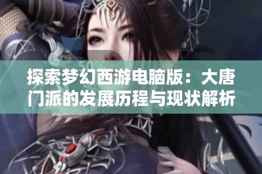 探索梦幻西游电脑版：大唐门派的发展历程与现状解析
