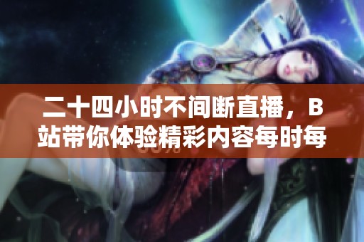 二十四小时不间断直播，B站带你体验精彩内容每时每刻