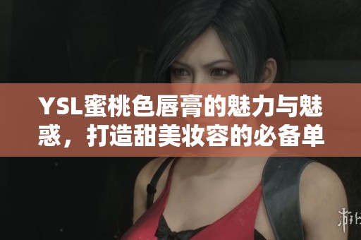 YSL蜜桃色唇膏的魅力与魅惑，打造甜美妆容的必备单品