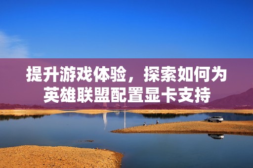 提升游戏体验，探索如何为英雄联盟配置显卡支持