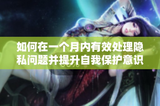 如何在一个月内有效处理隐私问题并提升自我保护意识