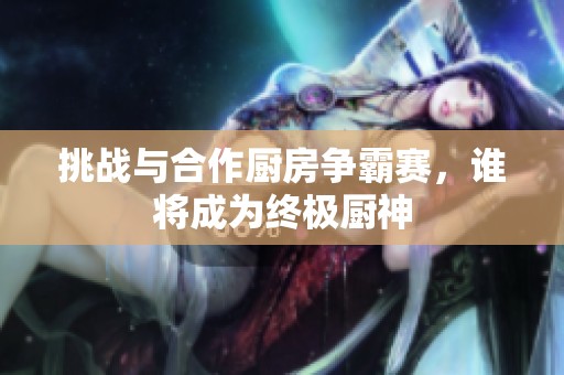 挑战与合作厨房争霸赛，谁将成为终极厨神