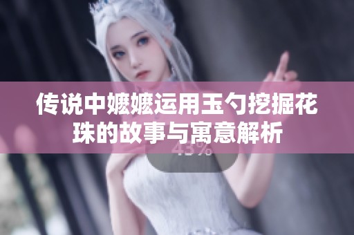 传说中嬷嬷运用玉勺挖掘花珠的故事与寓意解析