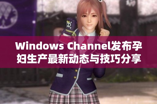 Windows Channel发布孕妇生产最新动态与技巧分享