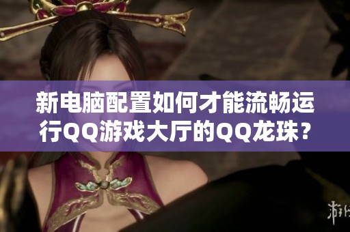 新电脑配置如何才能流畅运行QQ游戏大厅的QQ龙珠？