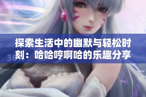 探索生活中的幽默与轻松时刻：哈哈哼啊哈的乐趣分享