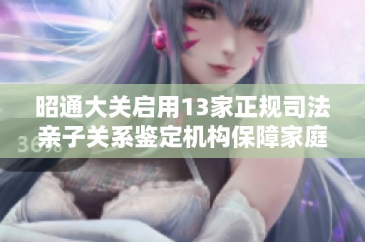 昭通大关启用13家正规司法亲子关系鉴定机构保障家庭权益