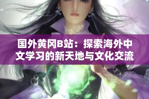 国外黄冈B站：探索海外中文学习的新天地与文化交流平台