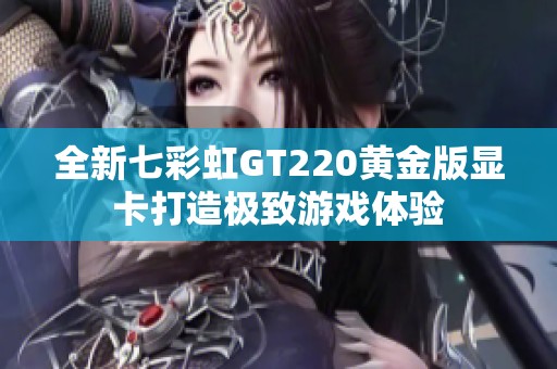 全新七彩虹GT220黄金版显卡打造极致游戏体验