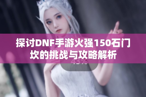 探讨DNF手游火强150石门坎的挑战与攻略解析