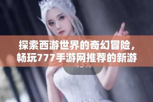 探索西游世界的奇幻冒险，畅玩777手游网推荐的新游！