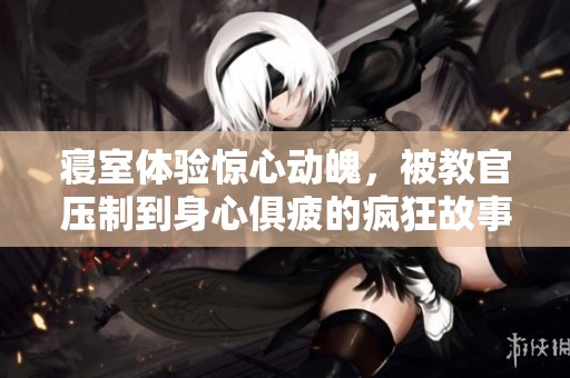 寝室体验惊心动魄，被教官压制到身心俱疲的疯狂故事
