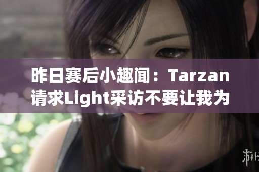 昨日赛后小趣闻：Tarzan请求Light采访不要让我为难