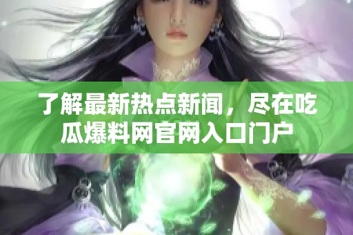 了解最新热点新闻，尽在吃瓜爆料网官网入口门户