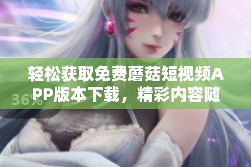 轻松获取免费蘑菇短视频APP版本下载，精彩内容随时享受