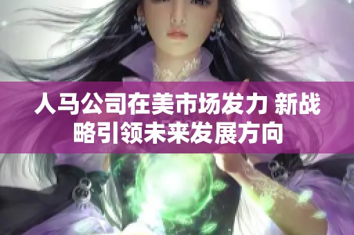 人马公司在美市场发力 新战略引领未来发展方向